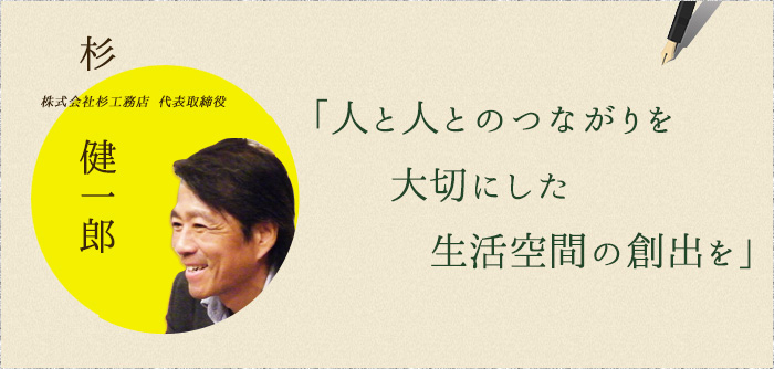 杉 健一郎/「人と人とのつながりを大切にした生活空間の創出を」
